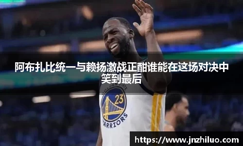 阿布扎比统一与赖扬激战正酣谁能在这场对决中笑到最后