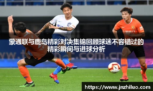 蒙通联与鹿岛精彩对决集锦回顾球迷不容错过的精彩瞬间与进球分析