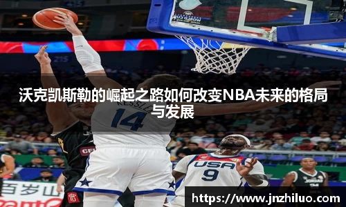 沃克凯斯勒的崛起之路如何改变NBA未来的格局与发展