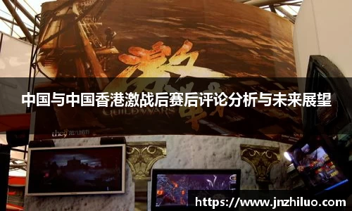 中国与中国香港激战后赛后评论分析与未来展望