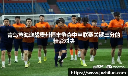 青岛黄海迎战贵州恒丰争夺中甲联赛关键三分的精彩对决