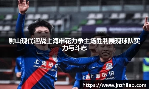 尉山现代迎战上海申花力争主场胜利展现球队实力与斗志