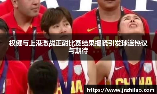 权健与上港激战正酣比赛结果揭晓引发球迷热议与期待