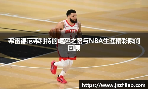 弗雷德范弗利特的崛起之路与NBA生涯精彩瞬间回顾