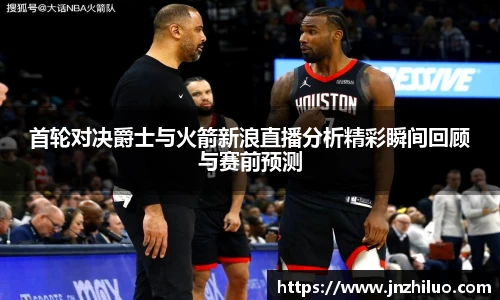 首轮对决爵士与火箭新浪直播分析精彩瞬间回顾与赛前预测