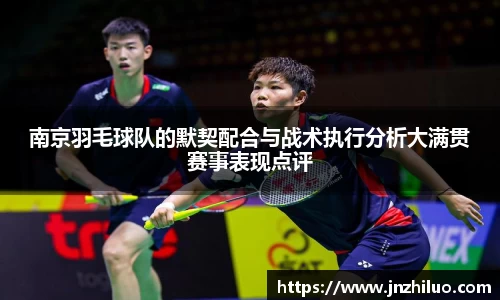 南京羽毛球队的默契配合与战术执行分析大满贯赛事表现点评