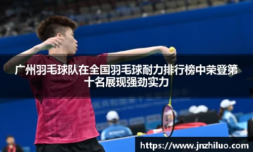 广州羽毛球队在全国羽毛球耐力排行榜中荣登第十名展现强劲实力