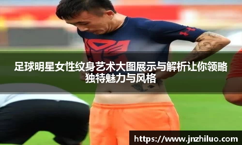 足球明星女性纹身艺术大图展示与解析让你领略独特魅力与风格