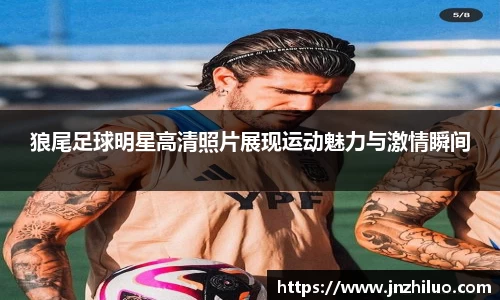 狼尾足球明星高清照片展现运动魅力与激情瞬间