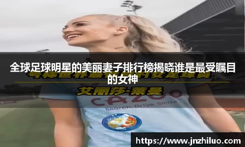 全球足球明星的美丽妻子排行榜揭晓谁是最受瞩目的女神