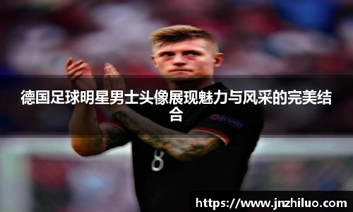 德国足球明星男士头像展现魅力与风采的完美结合