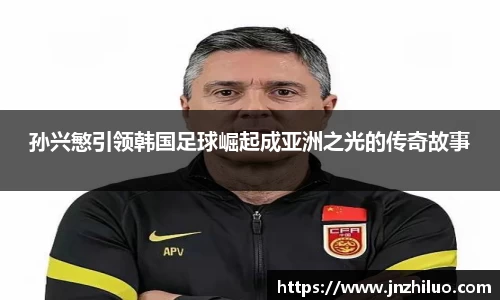 孙兴慜引领韩国足球崛起成亚洲之光的传奇故事